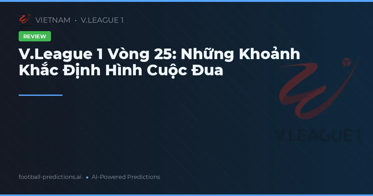 V.League 1 Vòng 25: Những Khoảnh Khắc Định Hình Cuộc Đua
