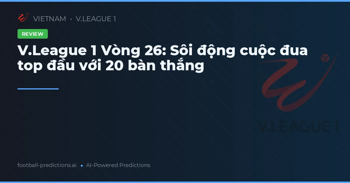 V.League 1 Vòng 26: Sôi động cuộc đua top đầu với 20 bàn thắng