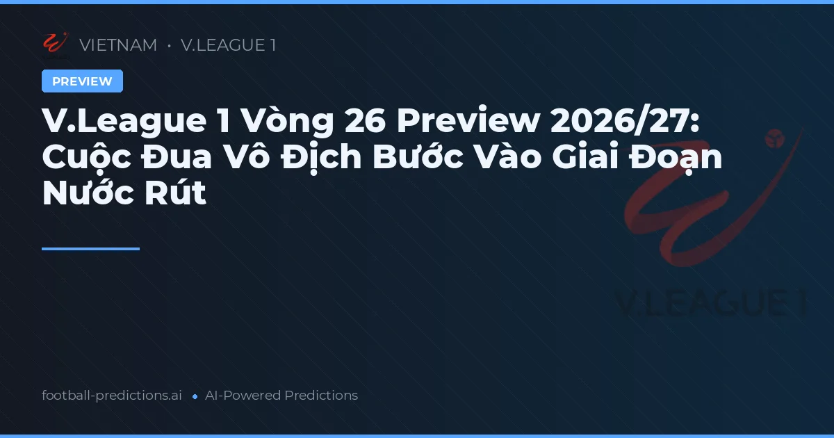 V.League 1 Vòng 26 Preview 2026/27: Cuộc Đua Vô Địch Bước Vào Giai Đoạn Nước Rút