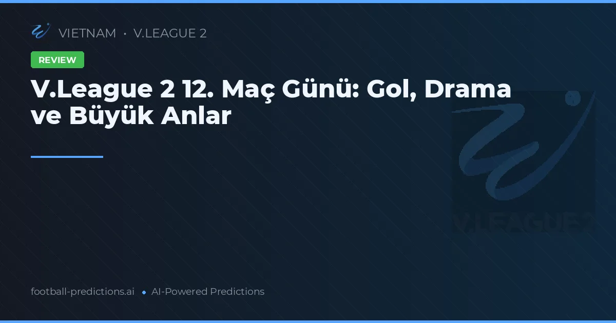 V.League 2 12. Maç Günü: Gol, Drama ve Büyük Anlar