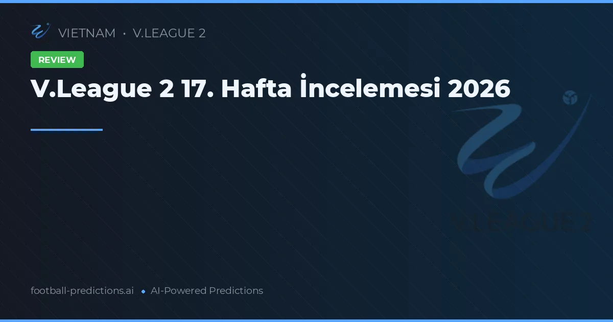 V.League 2 17. Hafta İncelemesi 2026