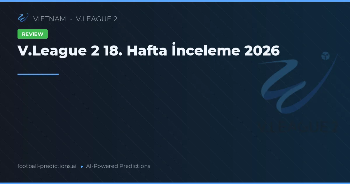 V.League 2 18. Hafta İnceleme 2026