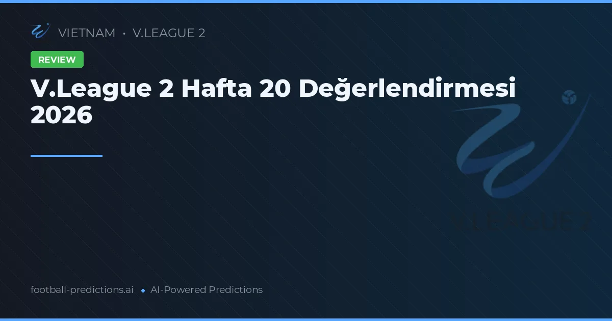 V.League 2 Hafta 20 Değerlendirmesi 2026