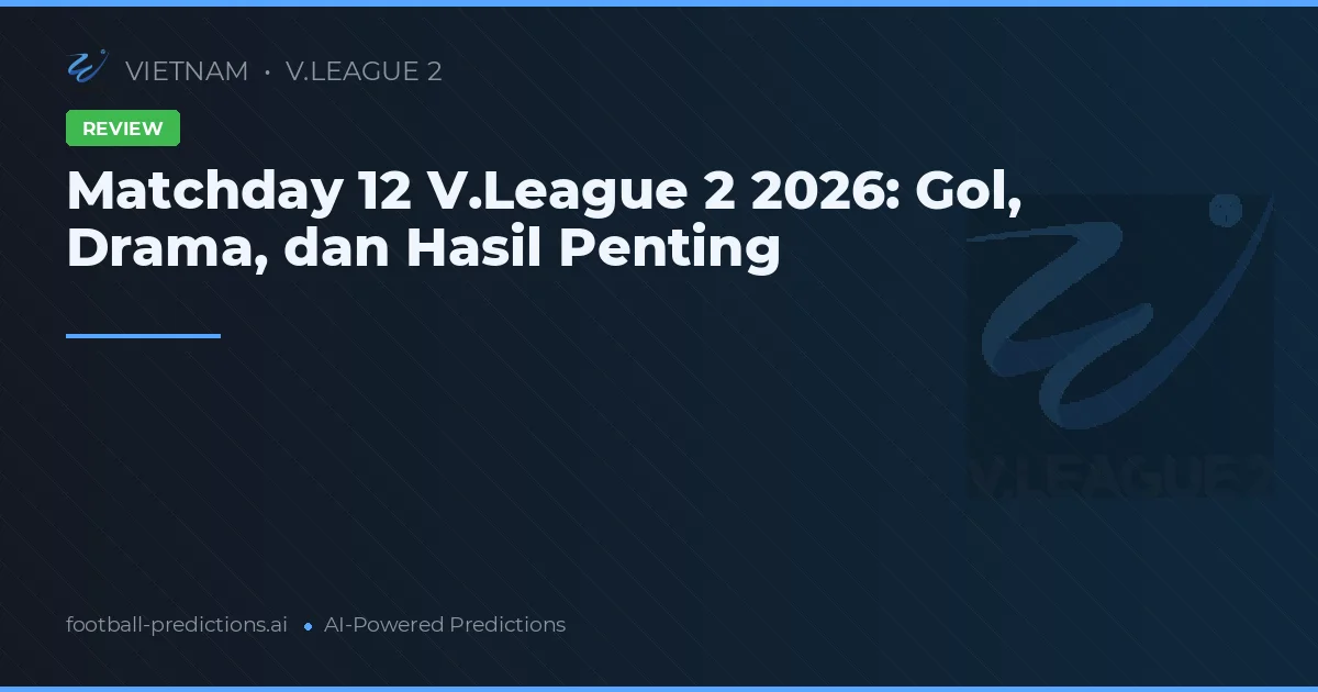 Matchday 12 V.League 2 2026: Gol, Drama, dan Hasil Penting