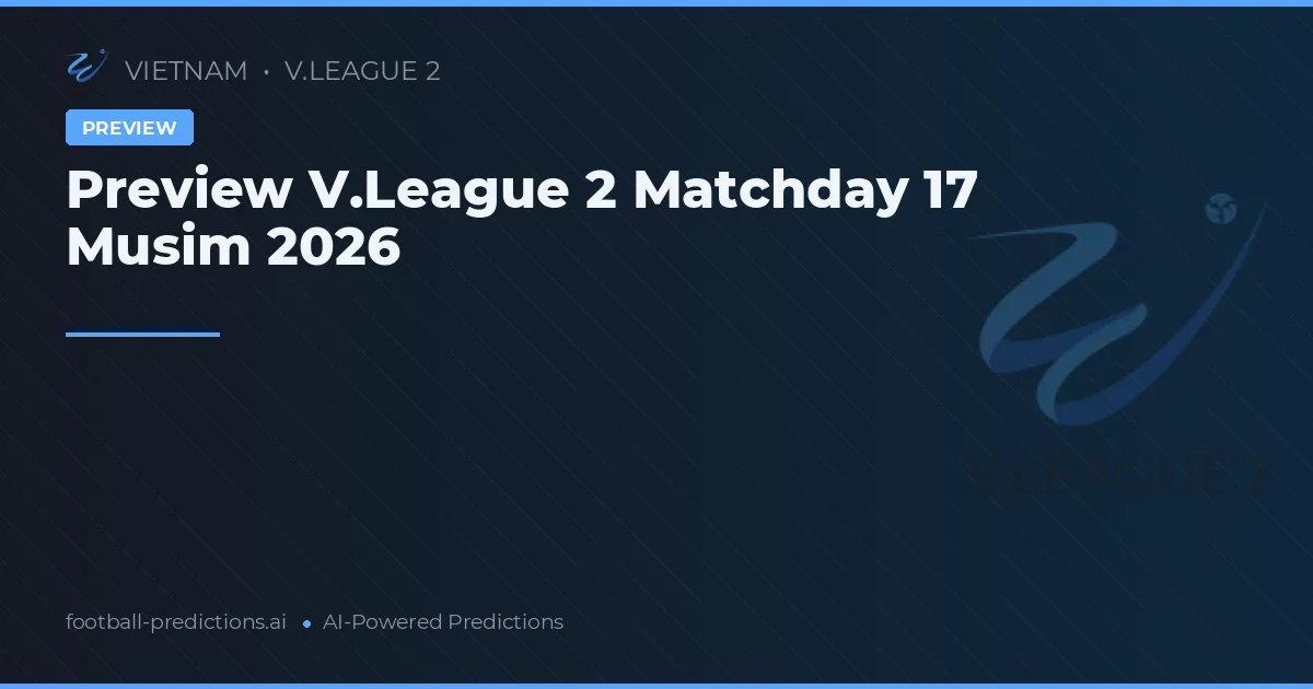 Preview V.League 2 Matchday 17 Musim 2026