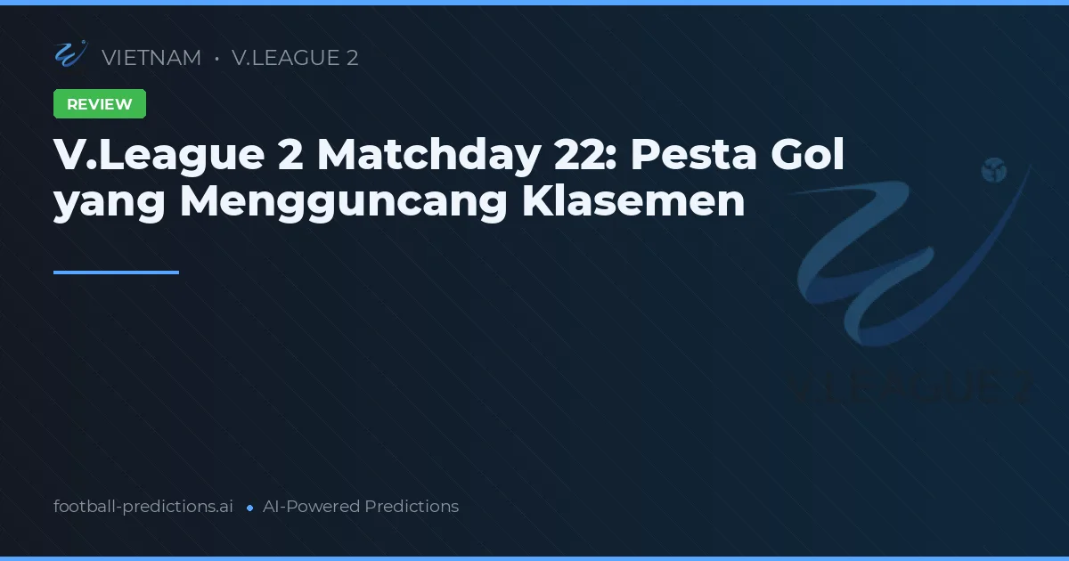 V.League 2 Matchday 22: Pesta Gol yang Mengguncang Klasemen