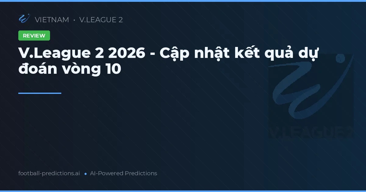 V.League 2 2026 - Cập nhật kết quả dự đoán vòng 10