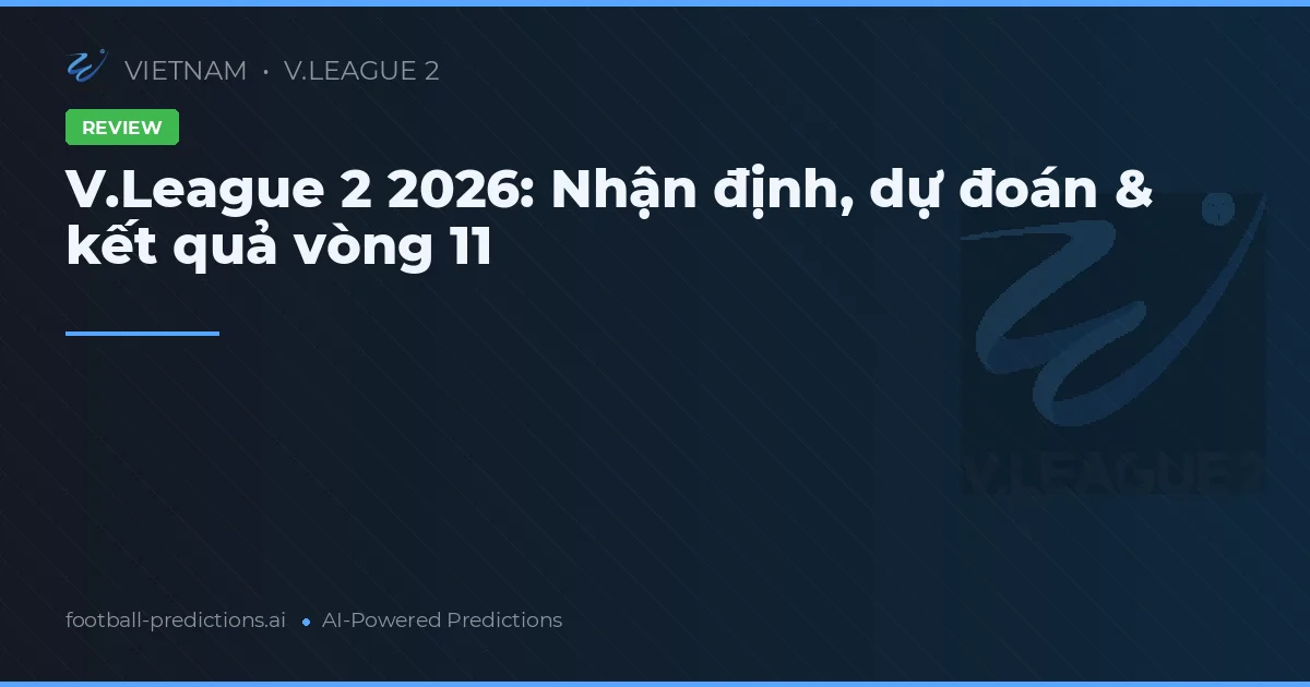 V.League 2 2026: Nhận định, dự đoán & kết quả vòng 11