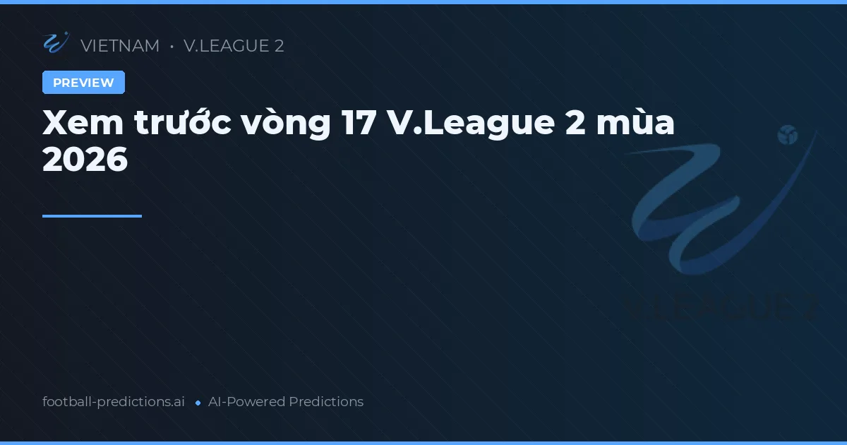Xem trước vòng 17 V.League 2 mùa 2026