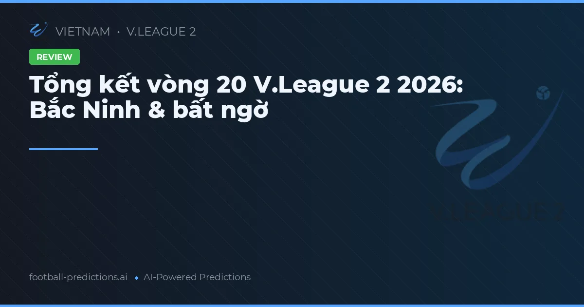 Tổng kết vòng 20 V.League 2 2026: Bắc Ninh & bất ngờ