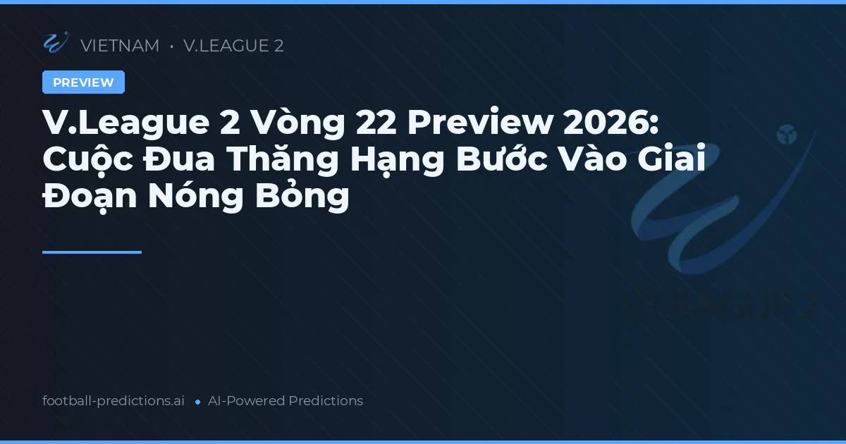 V.League 2 Vòng 22 Preview 2026: Cuộc Đua Thăng Hạng Bước Vào Giai Đoạn Nóng Bỏng