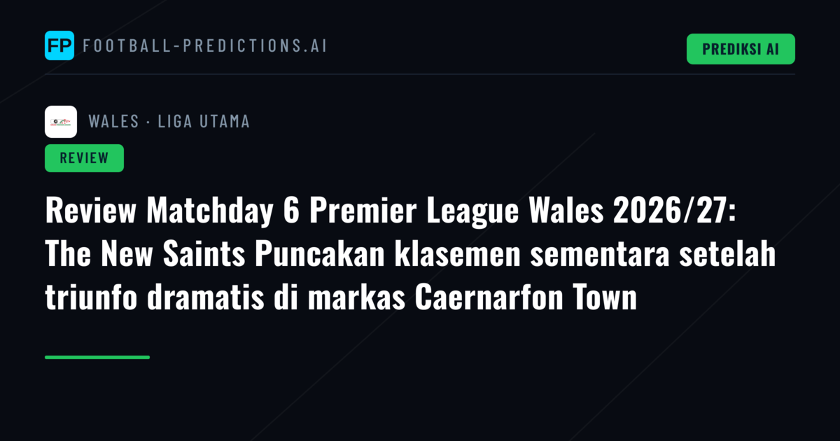 Review Matchday 6 Premier League Wales 2026/27: The New Saints Puncakan klasemen sementara setelah triunfo dramatis di markas Caernarfon Town