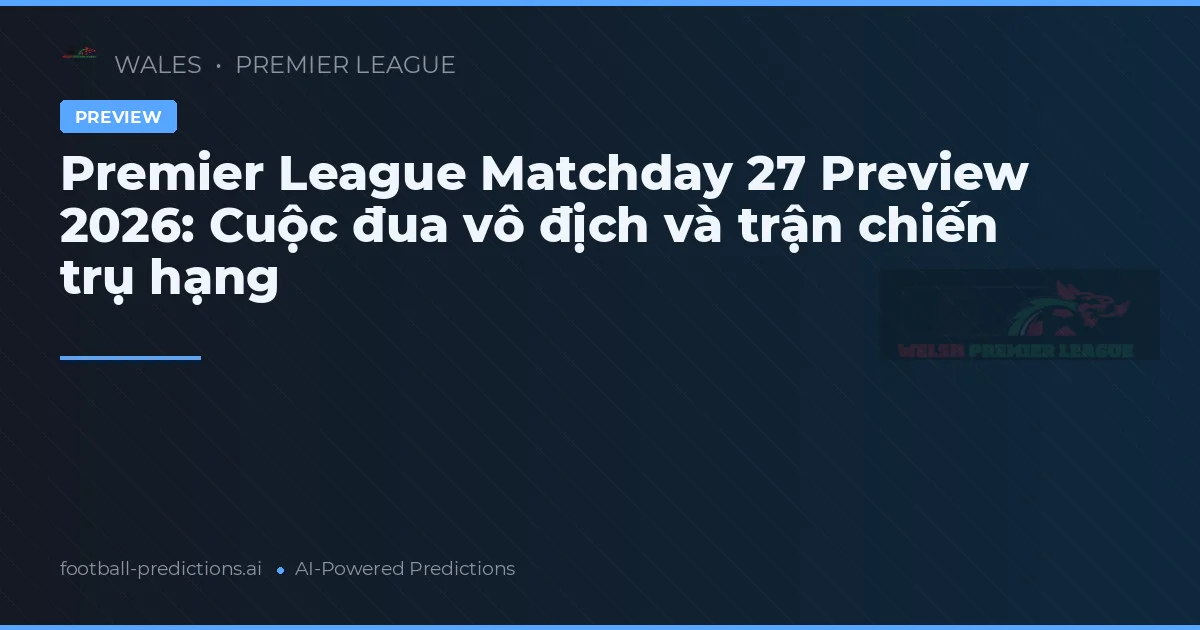 Premier League Matchday 27 Preview 2026: Cuộc đua vô địch và trận chiến trụ hạng