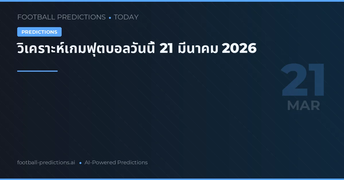 วิเคราะห์เกมฟุตบอลวันนี้ 21 มีนาคม 2026