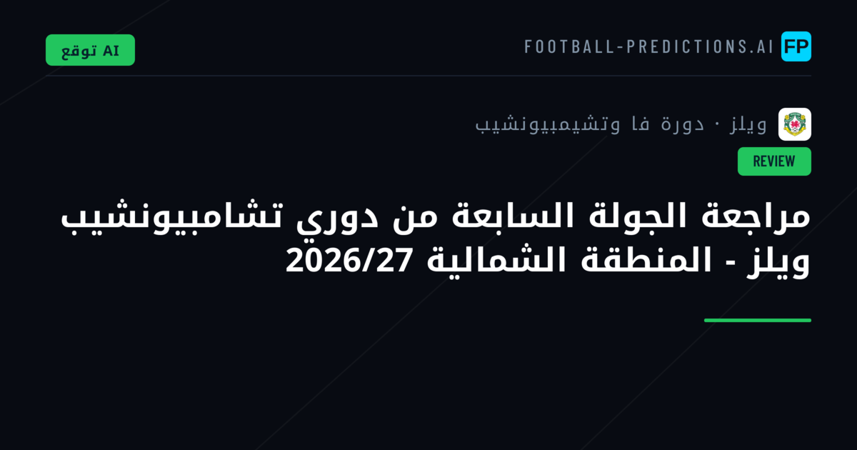 مراجعة الجولة السابعة من دوري تشامبيونشيب ويلز - المنطقة الشمالية 2026/27