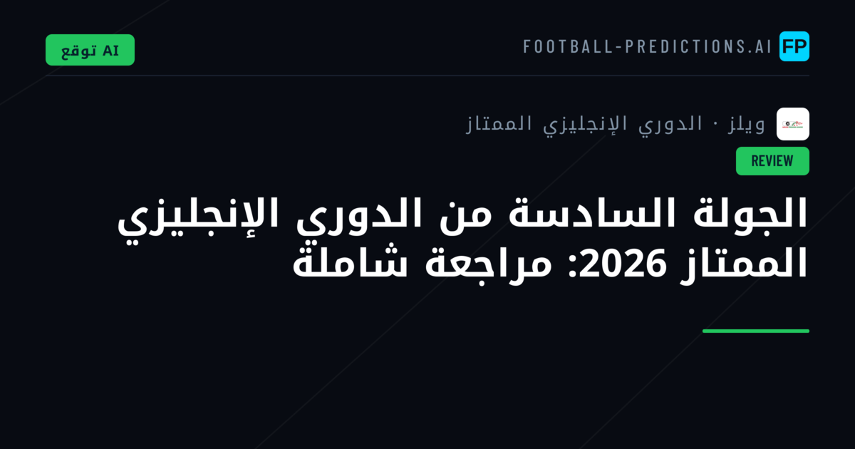 الجولة السادسة من الدوري الإنجليزي الممتاز 2026: مراجعة شاملة