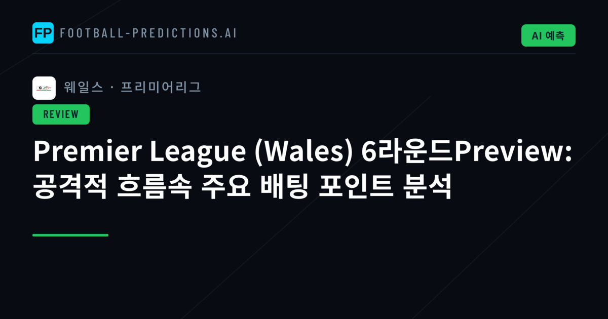Premier League (Wales) 6라운드Preview: 공격적 흐름속 주요 배팅 포인트 분석