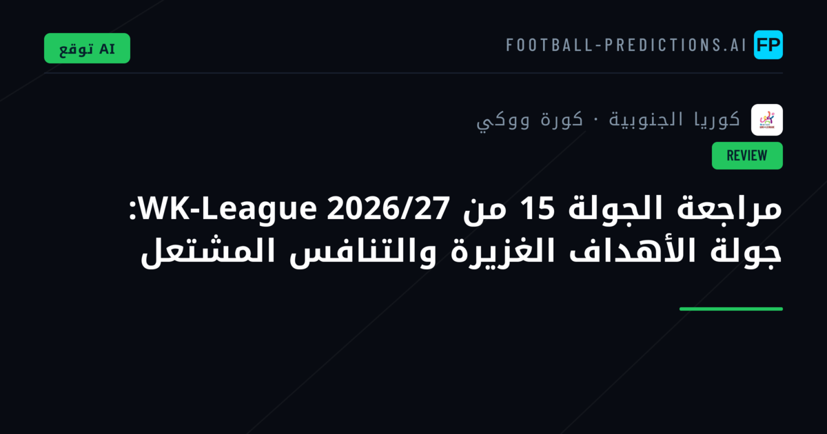 مراجعة الجولة 15 من WK-League 2026/27: جولة الأهداف الغزيرة والتنافس المشتعل