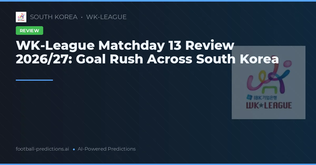 WK-League Matchday 13 Review 2026/27: Goal Rush Across South Korea