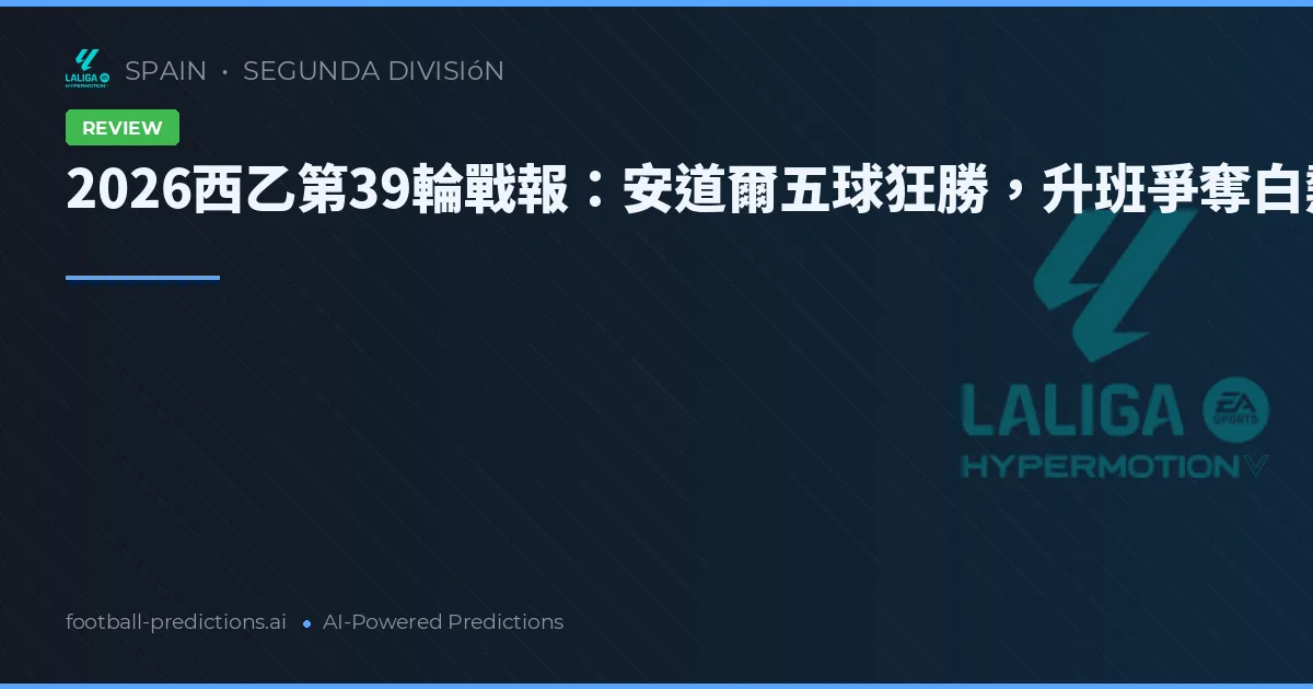 2026西乙第39輪戰報：安道爾五球狂勝，升班爭奪白熱化