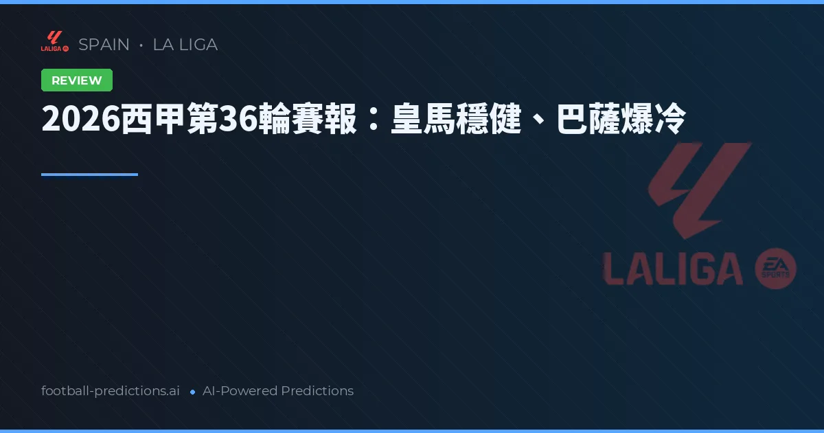 2026西甲第36輪賽報：皇馬穩健、巴薩爆冷