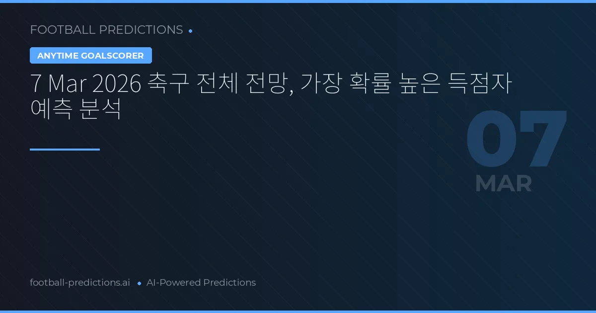 7 Mar 2026 축구 전체 전망, 가장 확률 높은 득점자 예측 분석