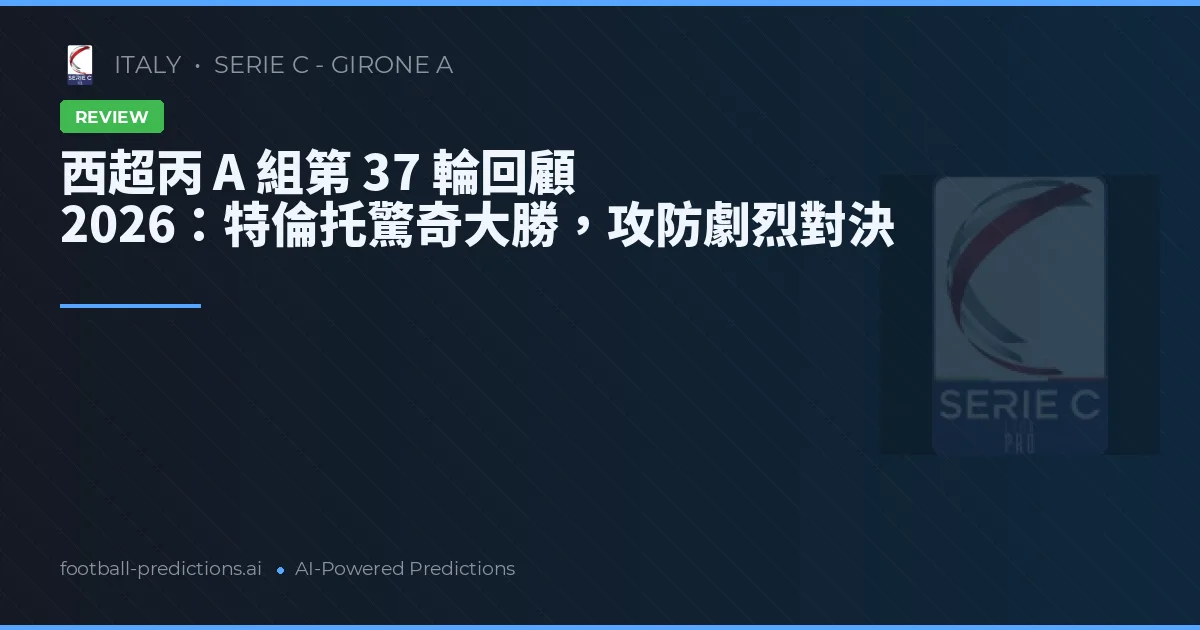 西超丙 A 組第 37 輪回顧 2026：特倫托驚奇大勝，攻防劇烈對決
