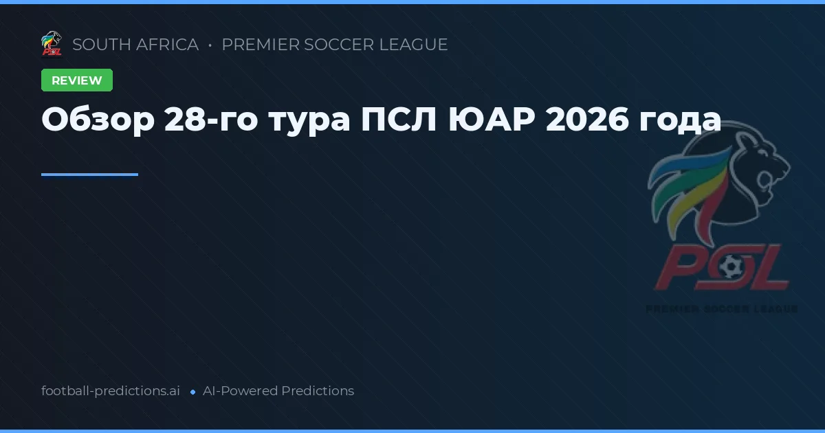 Обзор 28-го тура ПСЛ ЮАР 2026 года