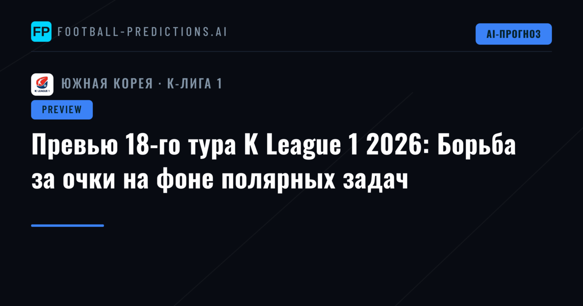Превью 18-го тура K League 1 2026: Борьба за очки на фоне полярных задач