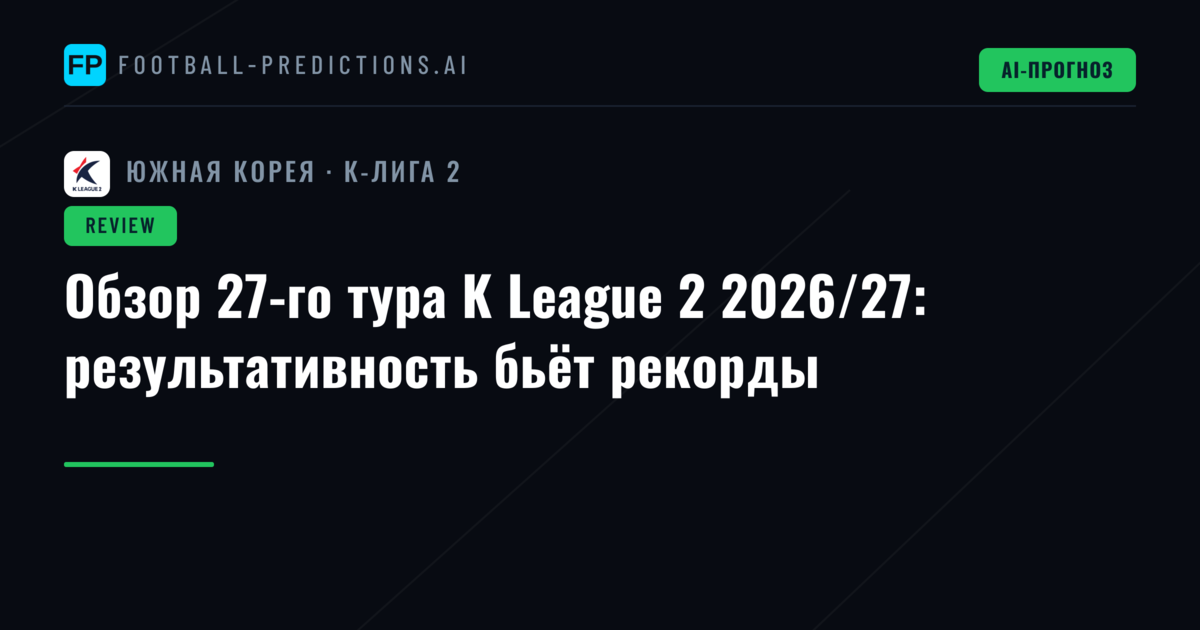 Обзор 27-го тура K League 2 2026/27: результативность бьёт рекорды