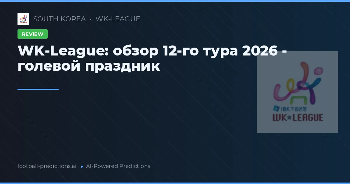 WK-League: обзор 12-го тура 2026 - голевой праздник