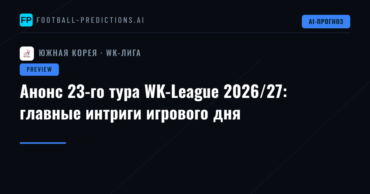 Анонс 23-го тура WK-League 2026/27: главные интриги игрового дня
