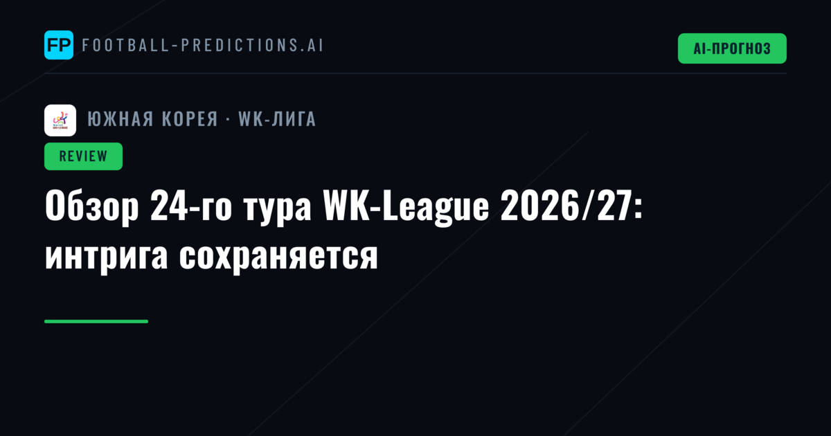 Обзор 24-го тура WK-League 2026/27: интрига сохраняется