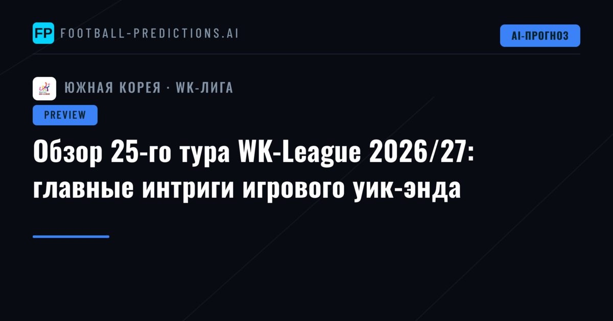 Обзор 25-го тура WK-League 2026/27: главные интриги игрового уик-энда
