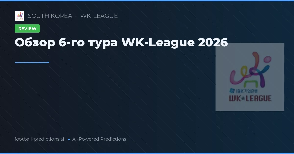 Обзор 6-го тура WK-League 2026