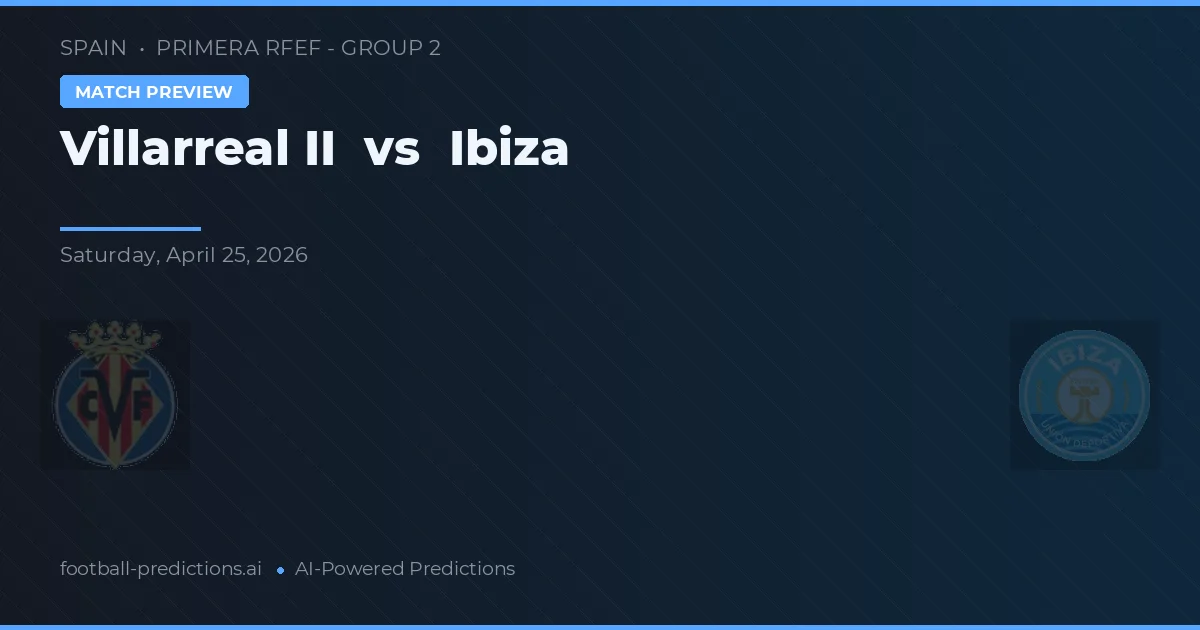 Villarreal II - İbiza — maç tahmini ve önizleme